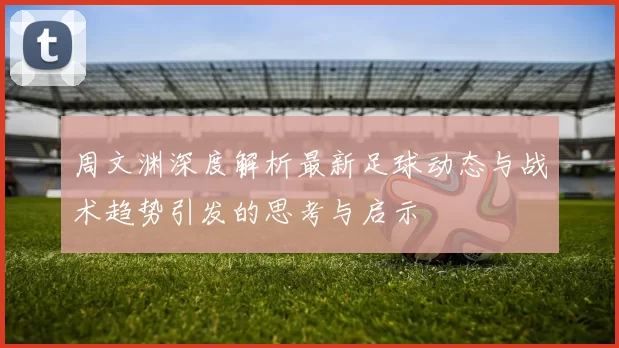 周文渊深度解析最新足球动态与战术趋势引发的思考与启示