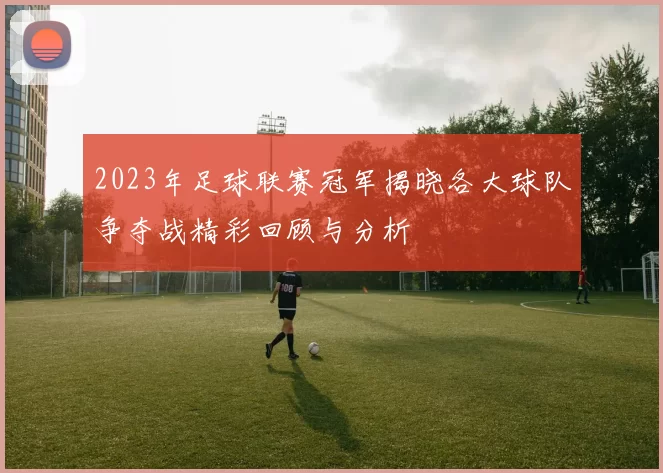 2023年足球联赛冠军揭晓各大球队争夺战精彩回顾与分析