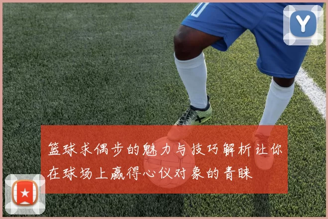 篮球求偶步的魅力与技巧解析让你在球场上赢得心仪对象的青睐