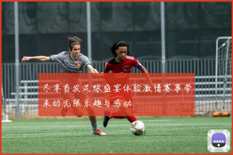 尽享首发足球盛宴体验激情赛事带来的无限乐趣与感动