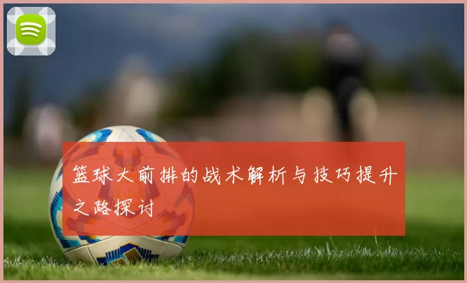 篮球大前排的战术解析与技巧提升之路探讨