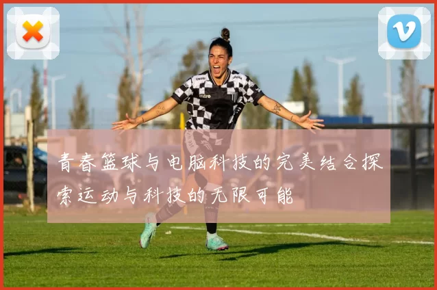 青春篮球与电脑科技的完美结合探索运动与科技的无限可能