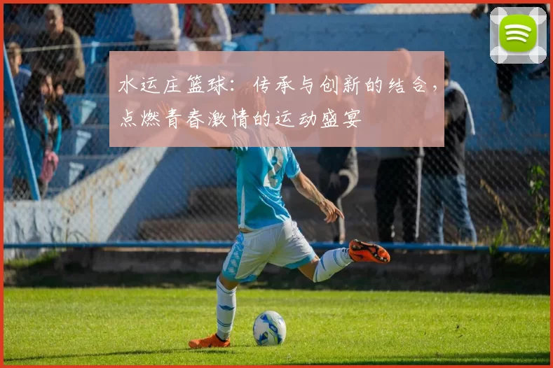 水运庄篮球：传承与创新的结合，点燃青春激情的运动盛宴