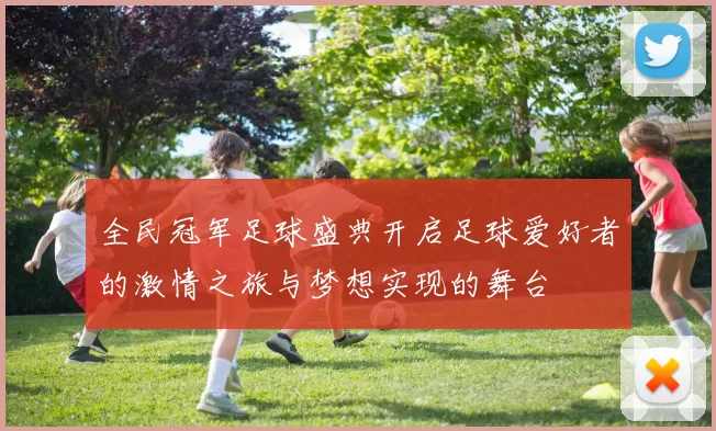 全民冠军足球盛典开启足球爱好者的激情之旅与梦想实现的舞台
