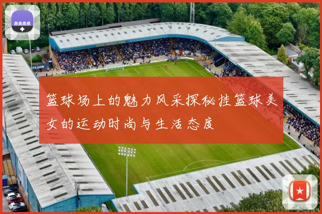 篮球场上的魅力风采探秘挂篮球美女的运动时尚与生活态度